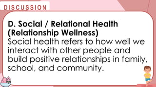 @
@
D I S C U S S I O N
D. Social / Relational Health
(Relationship Wellness)
Social health refers to how well we
interact with other people and
build positive relationships in family,
school, and community.
 