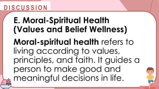 @
@
D I S C U S S I O N
E. Moral-Spiritual Health
(Values and Belief Wellness)
Moral-spiritual health refers to
living according to values,
principles, and faith. It guides a
person to make good and
meaningful decisions in life.
 