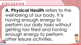 @
@
D I S C U S S I O N
A. Physical Health refers to the
well-being of our body. It is
having enough energy to
perform our daily tasks without
getting too tired and having
enough energy to perform
other leisure activities.
 