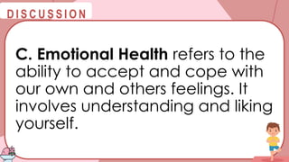 @
@
D I S C U S S I O N
C. Emotional Health refers to the
ability to accept and cope with
our own and others feelings. It
involves understanding and liking
yourself.
 