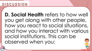 @
@
D I S C U S S I O N
D. Social Health refers to how well
you get along with other people,
how you react to social situations,
and how you interact with various
social institutions. This can be
observed when you:
 