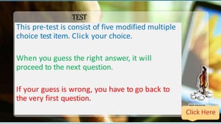 TEST
This pre-test is consist of five modified multiple
choice test item. Click your choice.
When you guess the right answ...