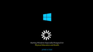 Starting Windows Especially Designed for
Physical Education and Health
JOHN A TAN
 