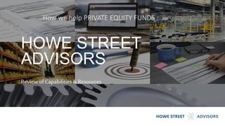 1
HOWE STREET
ADVISORS
Review of Capabilities & Resources
How we help PRIVATE EQUITY FUNDS
 
