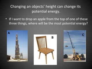 Changing an objects’ height can change its
potential energy.
• If I want to drop an apple from the top of one of these
three things, where will be the most potential energy?
A
B
C
 