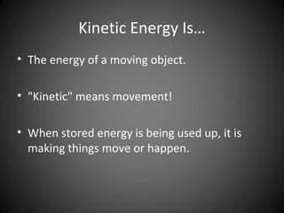 Kinetic Energy Is…
• The energy of a moving object.
• "Kinetic" means movement!
• When stored energy is being used up, it is
making things move or happen.
 