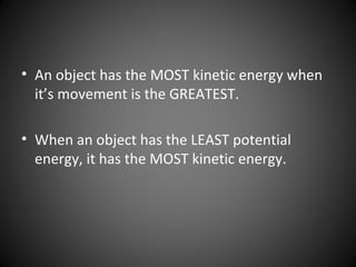• An object has the MOST kinetic energy when
it’s movement is the GREATEST.
• When an object has the LEAST potential
energy, it has the MOST kinetic energy.
 