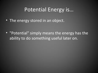 Potential Energy is…
• The energy stored in an object.
• "Potential" simply means the energy has the
ability to do something useful later on.
 