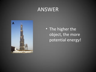 ANSWER
• The higher the
object, the more
potential energy!
A
 