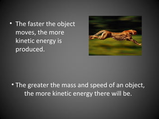 • The faster the object
moves, the more
kinetic energy is
produced.
• The greater the mass and speed of an object,
the more kinetic energy there will be.
 