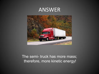 ANSWER
The semi- truck has more mass;
therefore, more kinetic energy!
 