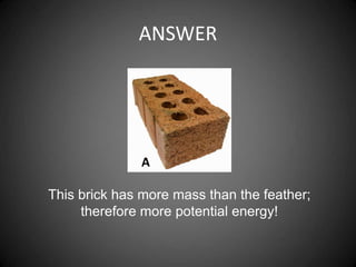 ANSWER
A
This brick has more mass than the feather;
therefore more potential energy!
 