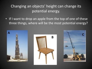 Changing an objects’ height can change its
potential energy.
• If I want to drop an apple from the top of one of these
three things, where will be the most potential energy?
A
B
C
 
