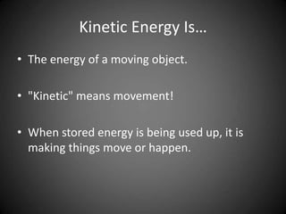 Kinetic Energy Is…
• The energy of a moving object.
• "Kinetic" means movement!
• When stored energy is being used up, it is
making things move or happen.
 