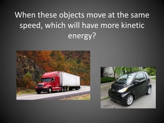 When these objects move at the same
speed, which will have more kinetic
energy?
 