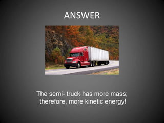 ANSWER
The semi- truck has more mass;
therefore, more kinetic energy!
 