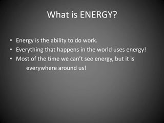 What is ENERGY?
• Energy is the ability to do work.
• Everything that happens in the world uses energy!
• Most of the time we can’t see energy, but it is
everywhere around us!
 