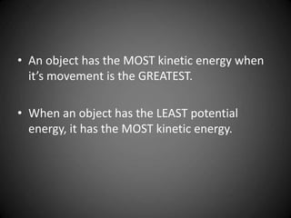 • An object has the MOST kinetic energy when
it’s movement is the GREATEST.
• When an object has the LEAST potential
energy, it has the MOST kinetic energy.
 