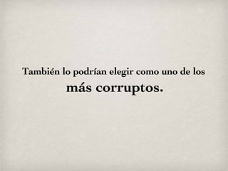 También lo podrían elegir como uno de los  más corruptos. 