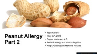 Peanut Allergy
Part 2
• Topic Review
• May 29th, 2020
• Rapisa Nantanee, M.D.
• Pediatric Allergy and Immunology Unit
• King Chulalongkorn Memorial Hospital
This Photo by Unknown Author is licensed under CC BY-NC
 