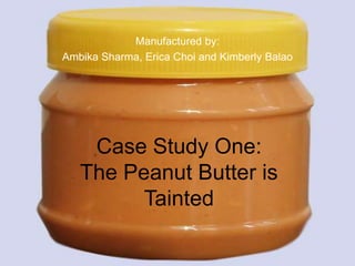 Manufactured by:  Ambika Sharma, Erica Choi and Kimberly Balao Case Study One: The Peanut Butter is Tainted 