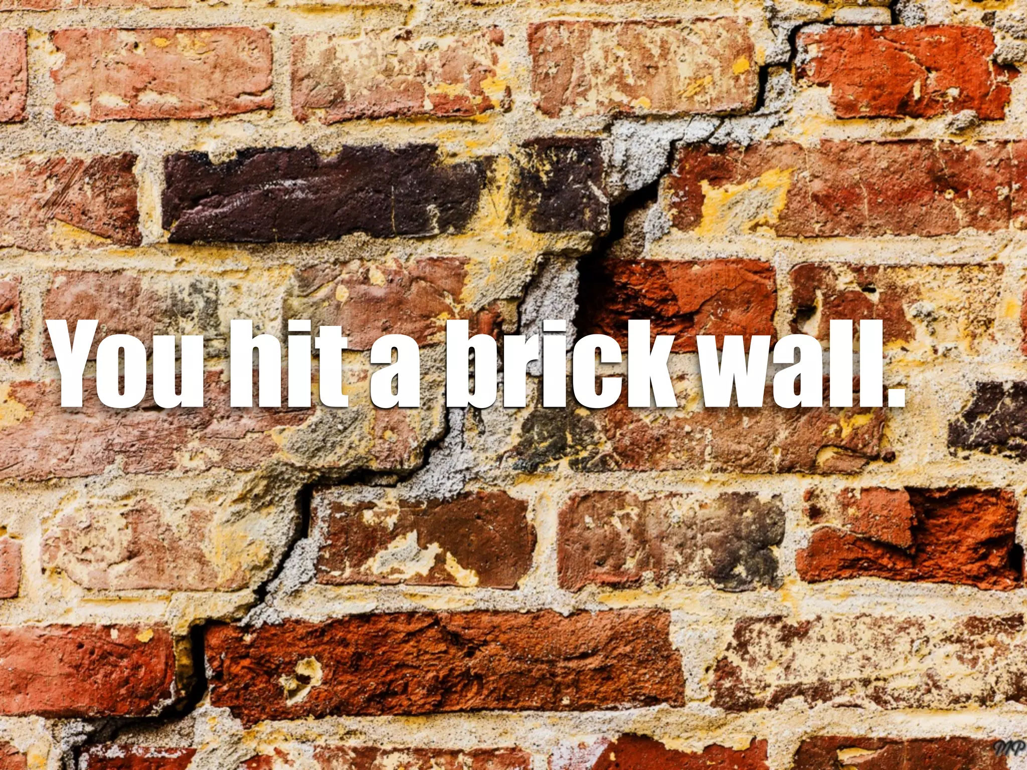 You hit a brick wall.
 