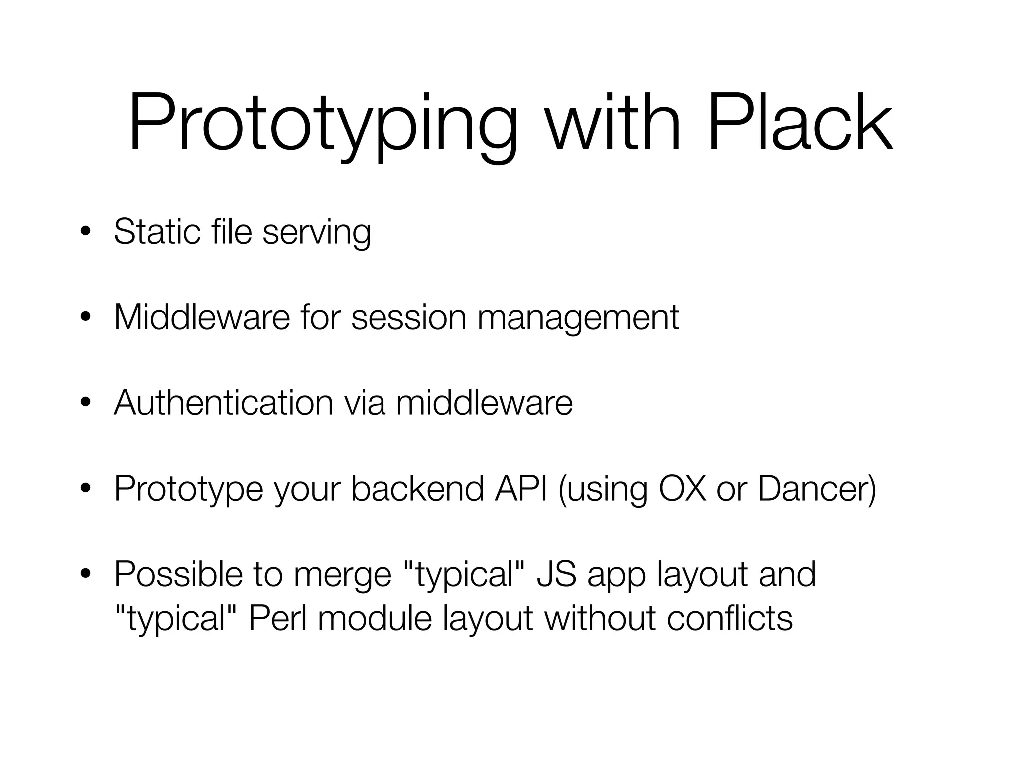 Prototyping with Plack
• Static ﬁle serving
• Middleware for session management
• Authentication via middleware
• Prototype your backend API (using OX or Dancer)
• Possible to merge "typical" JS app layout and
"typical" Perl module layout without conﬂicts
 