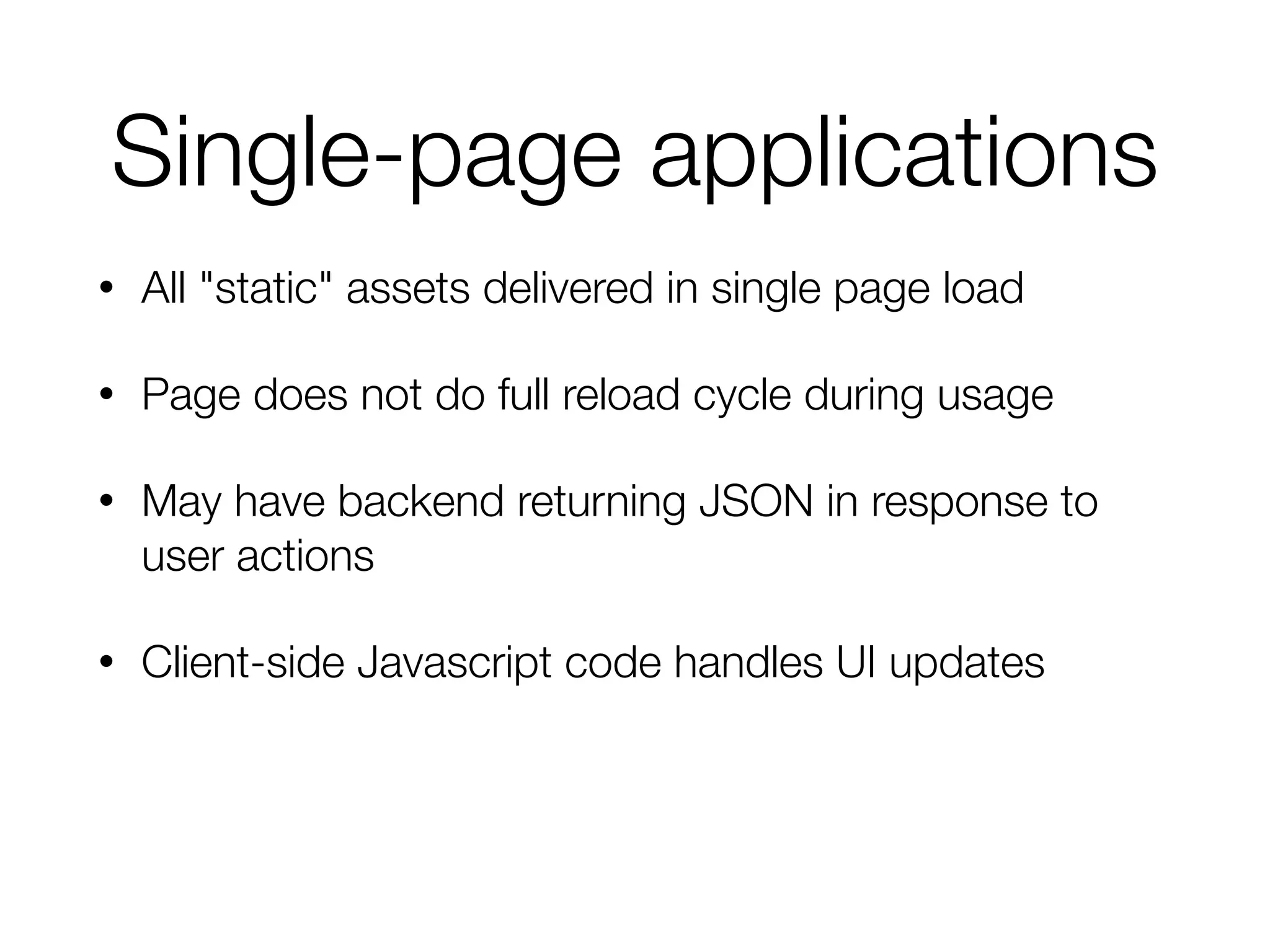 Single-page applications
• All "static" assets delivered in single page load
• Page does not do full reload cycle during usage
• May have backend returning JSON in response to
user actions
• Client-side Javascript code handles UI updates
 