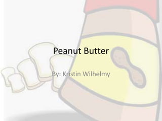 Peanut Butter By: Kristin Wilhelmy 