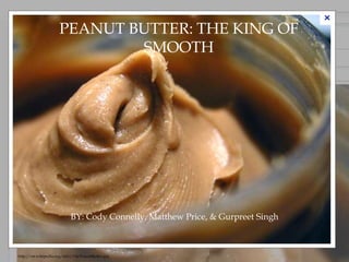 PEANUT BUTTER: THE
               PEANUT BUTTER: THE KING OF
                       SMOOTH
                KING OF SMOOTH
                                                     




                            BY: Cody Connelly, Matthew Price, & Gurpreet Singh



http://en.wikipedia.org/wiki/File:PeanutButter.jpg
 
