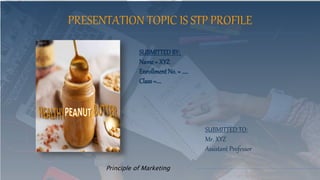 Principle of Marketing
SUBMITTEDBY:
Name = XYZ
Enrollment No. = …..
Class =….
PRESENTATION TOPIC IS STP PROFILE
SUBMITTED TO:
Mr. XYZ
Assistant Professor
 
