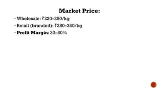 Market Price:
• Wholesale: 220–250/kg
₹
• Retail (branded): 280–350/kg
₹
• Profit Margin: 30–50%
 