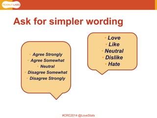 #CRC2014 @LoveStats 
•Agree Strongly 
•Agree Somewhat 
•Neutral 
•Disagree Somewhat 
•Disagree Strongly 
•Love 
•Like 
•Neutral 
•Dislike 
•Hate 
Ask for simpler wording  