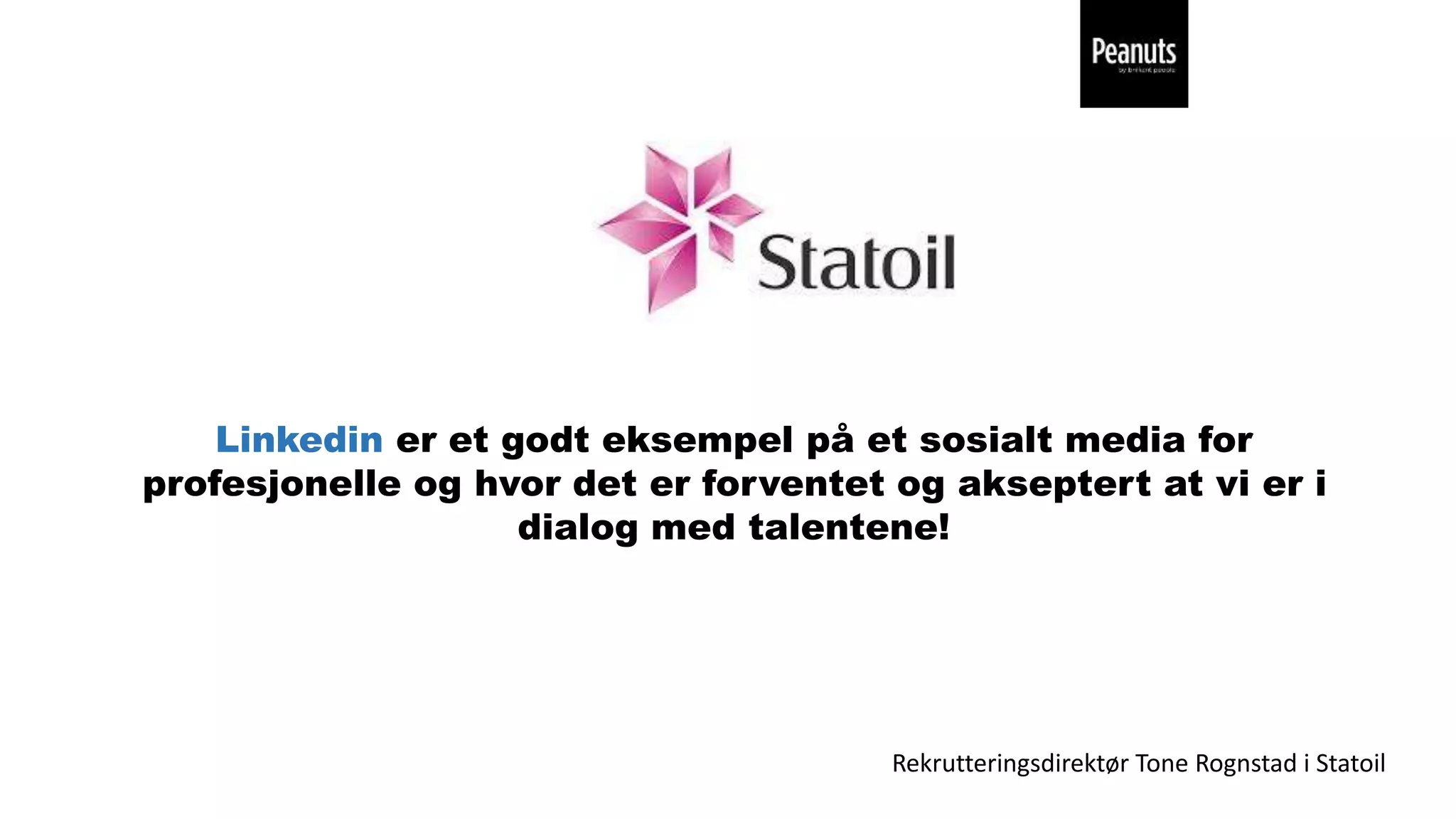 Linkedin er et godt eksempel på et sosialt media for
profesjonelle og hvor det er forventet og akseptert at vi er i
dialog med talentene!
Rekrutteringsdirektør Tone Rognstad i Statoil
 