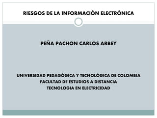 RIESGOS DE LA INFORMACIÓN ELECTRÓNICA
PEÑA PACHON CARLOS ARBEY
UNIVERSIDAD PEDAGÓGICA Y TECNOLÓGICA DE COLOMBIA
FACULTAD DE ESTUDIOS A DISTANCIA
TECNOLOGIA EN ELECTRICIDAD
 
