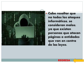  Cabe resaltar que
no todos los ataques
informáticos, se
consideran malos;
ya que existen
personas que atacan
páginas o entidades
que van en contra
de las leyes.
REGRESA
 
