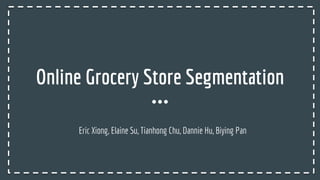 Online Grocery Store Segmentation
Eric Xiong, Elaine Su, Tianhong Chu, Dannie Hu, Biying Pan
 