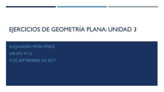 EJERCICIOS DE GEOMETRÍA PLANA: UNIDAD 3
ALEJANDRO PEÑA PÉREZ
GRUPO 9112
4 DE SEPTIEMBRE DE 2017
 