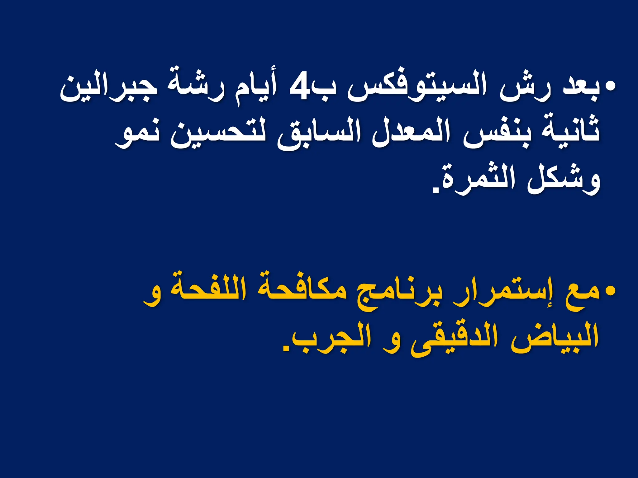 •
‫ب‬ ‫السٌتوفكس‬ ‫رش‬ ‫بعد‬
4
‫جبرالٌن‬ ‫رشة‬ ‫أٌام‬
‫نمو‬ ‫لتحسٌن‬ ‫السابق‬ ‫المعدل‬ ‫بنفس‬ ‫ثانٌة‬
‫الثمرة‬ ‫وشكل‬
.
•
‫و‬ ‫اللفحة‬ ‫مكافحة‬ ‫برنامج‬ ‫إستمرار‬ ‫مع‬
‫الجرب‬ ‫و‬ ‫الدقٌقى‬ ‫البٌاض‬
.
 