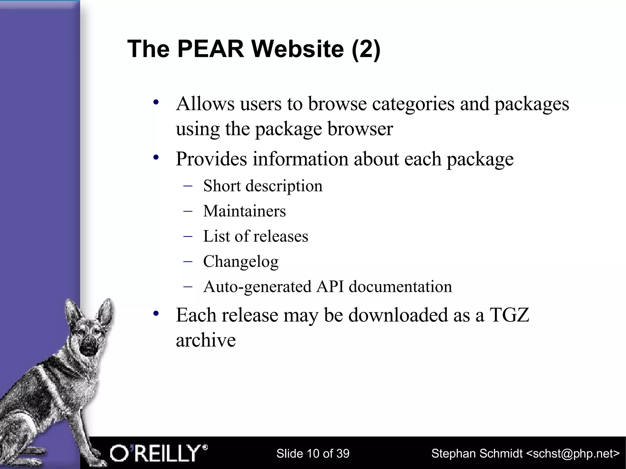The PEAR Website (2) Allows users to browse categories and packages using the package browser Provides information about each package Short description Maintainers List of releases Changelog Auto-generated API documentation Each release may be downloaded as a TGZ archive 
