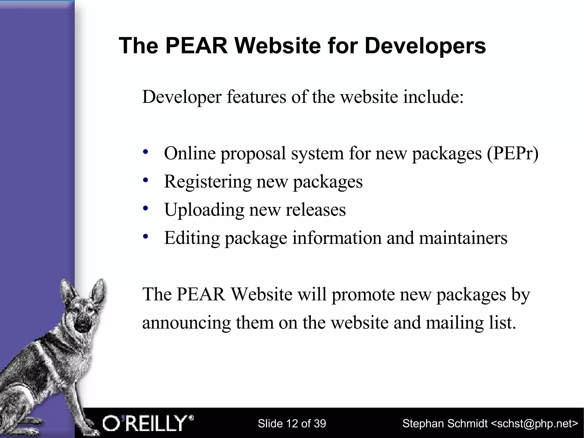 The PEAR Website for Developers Developer features of the website include: Online proposal system for new packages (PEPr) Registering new packages Uploading new releases Editing package information and maintainers The PEAR Website will promote new packages by  announcing them on the website and mailing list. 