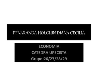 PEÑARANDA HOLGUIN DIANA CECILIA 
ECONOMIA 
CATEDRA UPECISTA 
Grupo:26/27/28/29 
 