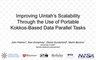 Improving Uintah’s Scalability
Through the Use of Portable
Kokkos-Based Data Parallel Tasks
John Holmen1, Alan Humphrey1, Daniel Sunderland2, Martin Berzins1
University of Utah1
Sandia National Laboratories2
 