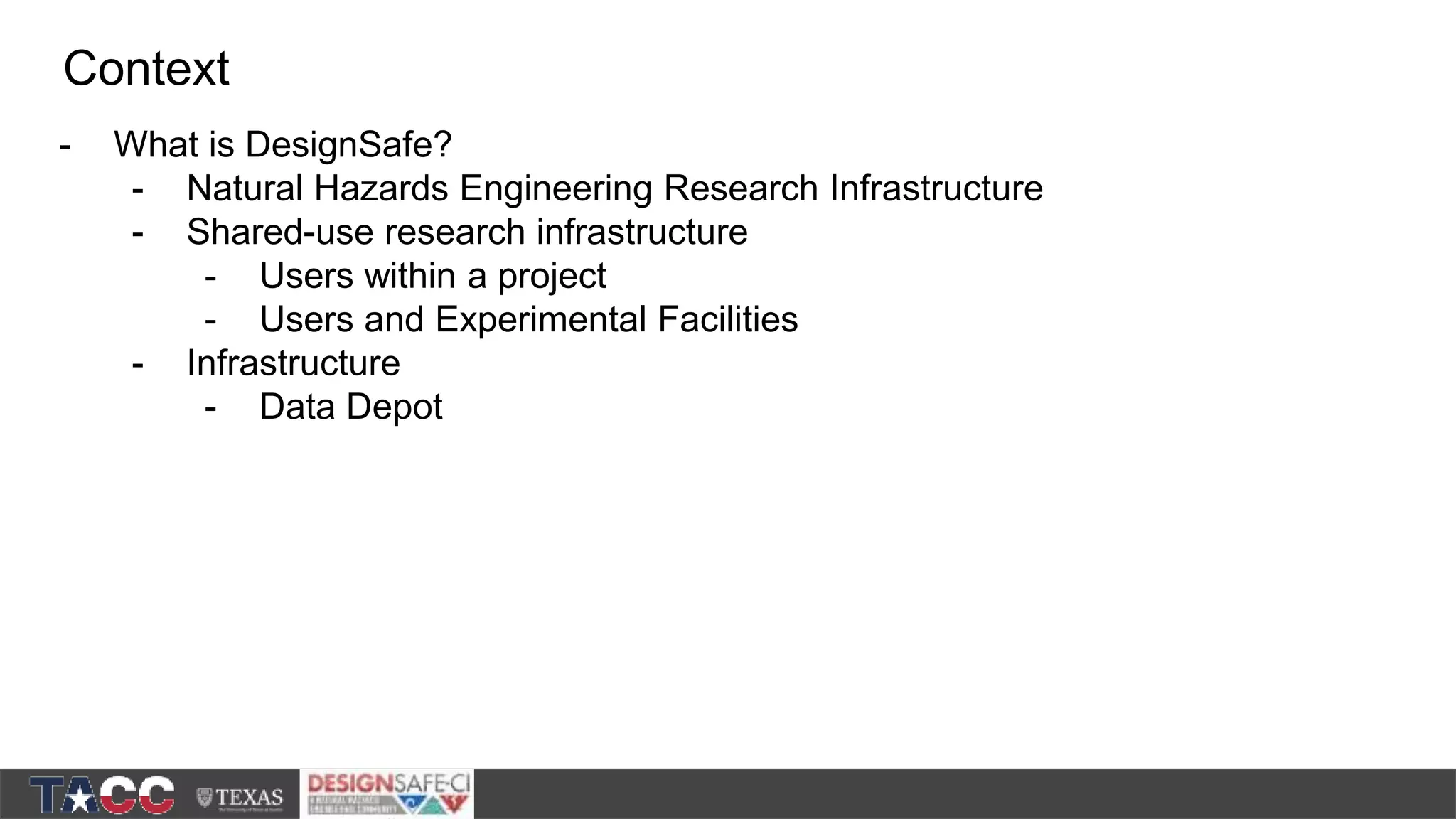 - What is DesignSafe? - Natural Hazards Engineering Research Infrastructure - Shared-use research infrastructure - Users within a project - Users and Experimental Facilities - Infrastructure - Data Depot Context 