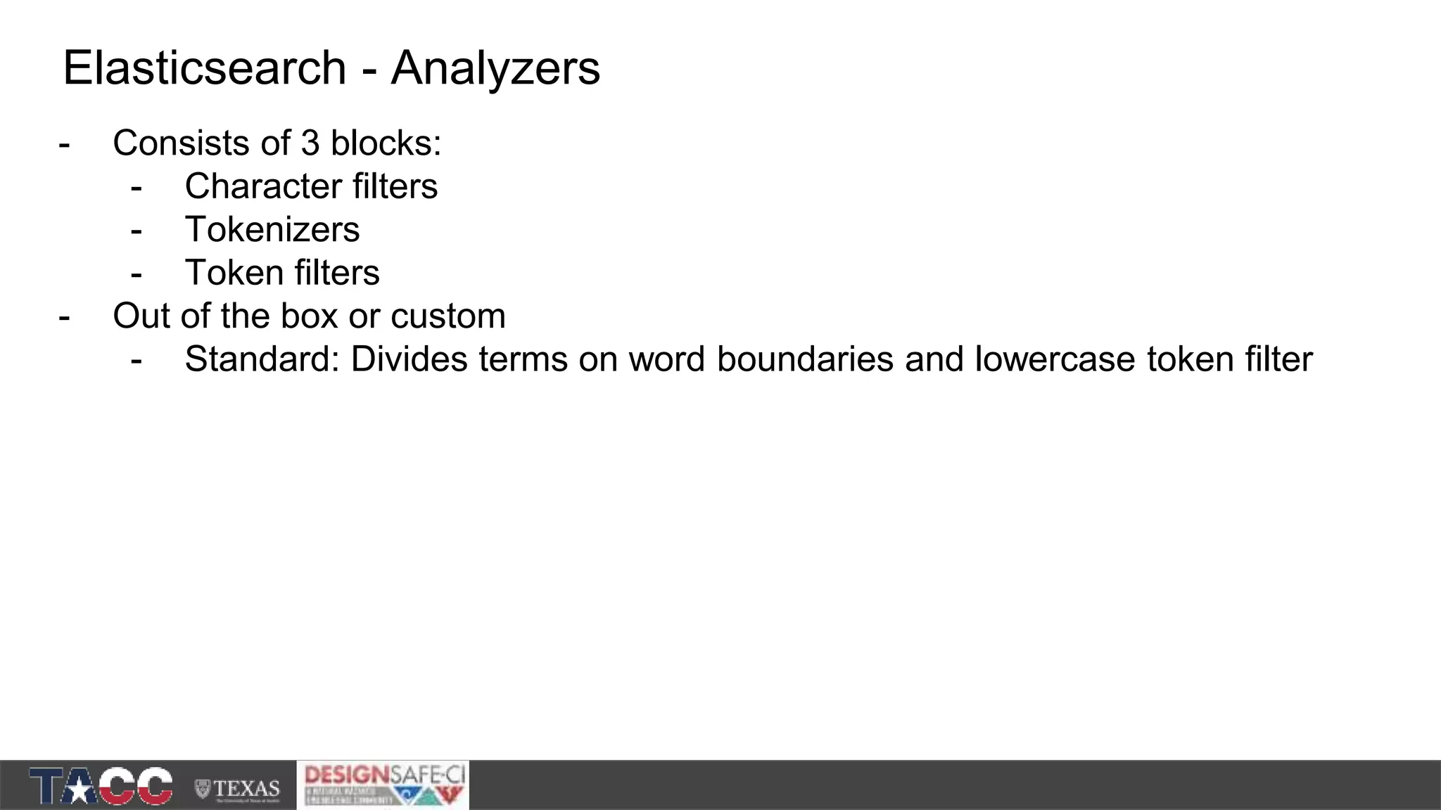 - Consists of 3 blocks: - Character filters - Tokenizers - Token filters - Out of the box or custom - Standard: Divides terms on word boundaries and lowercase token filter Elasticsearch - Analyzers 