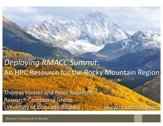 Research Computing @ CU Boulder
Deploying	RMACC	Summit:	
An	HPC	Resource	for	the	Rocky	Mountain	Region
Thomas	Hauser	and	Peter	Ruprecht
Research	Computing	Group
University	of	Colorado	Boulder																	www.rc.colorado.edu
 