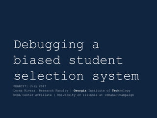 Debugging a
biased student
selection system
PEARC17| July 2017
Lorna Rivera |Research Faculty | Georgia Institute of Technology
NCSA Center Affiliate | University of Illinois at Urbana-Champaign
 