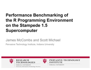 Performance Benchmarking of
the R Programming Environment
on the Stampede 1.5
Supercomputer
James McCombs and Scott Michael
Pervasive Technology Institute, Indiana University
 