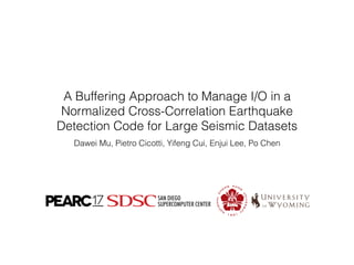 A Buffering Approach to Manage I/O in a
Normalized Cross-Correlation Earthquake
Detection Code for Large Seismic Datasets
Dawei Mu, Pietro Cicotti, Yifeng Cui, Enjui Lee, Po Chen
 