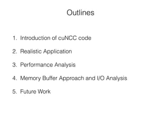 Outlines
1. Introduction of cuNCC code
2. Realistic Application
3. Performance Analysis
4. Memory Buffer Approach and I/O ...